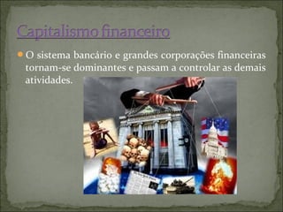 O sistema bancário e grandes corporações financeiras
 tornam-se dominantes e passam a controlar as demais
 atividades.
 