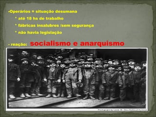 -Operários = situação desumana
   * até 18 hs de trabalho
   * fábricas insalubres /sem segurança
   * não havia legislação


- reação:   socialismo e anarquismo
 