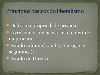 Defesa da propriedade privada;
Livre concorrência e a Lei da oferta e
 da procura;
Estado mínimo( saúde, educação e
 segurança);
Estado de Direito
 