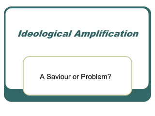 Ideological Amplification



    A Saviour or Problem?
 