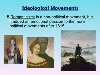 Ideological Movements
Romanticism: is a non-political movement, but
it added an emotional passion to the more
political movements after 1815
 