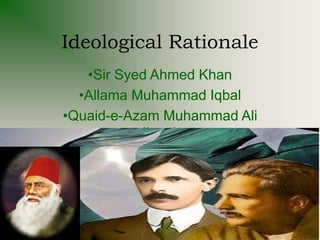Ideological Rationale
•Sir Syed Ahmed Khan
•Allama Muhammad Iqbal
•Quaid-e-Azam Muhammad Ali
Jinnah
 