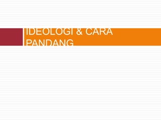 IDEOLOGI & CARA
PANDANG
 