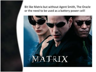 Bit like Matrix but without Agent Smith, The Oracle
or the need to be used as a battery power cell!
 