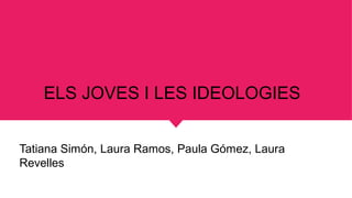 ELS JOVES I LES IDEOLOGIES
Tatiana Simón, Laura Ramos, Paula Gómez, Laura
Revelles
 