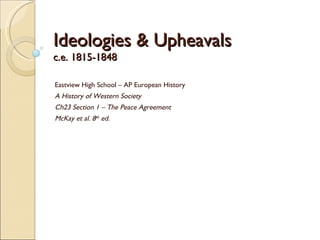 Ideologies & Upheavals  c.e. 1815-1848 Eastview High School – AP European History A History of Western Society Ch23 Section 1 – The Peace Agreement  McKay et al. 8 th  ed. 