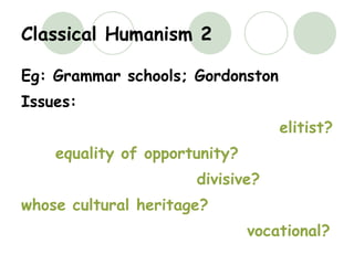 Classical Humanism 2 Eg: Grammar schools; Gordonston  Issues: elitist? equality of opportunity? divisive? whose cultural heritage? vocational? 