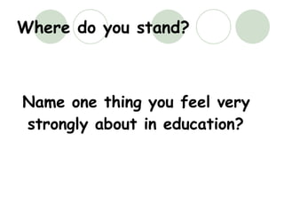 Where do you stand? Name one thing you feel very strongly about in education? 