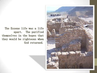 The Essene life was a life
apart. The purified
themselves in the hopes that
they would be righteous when
God returned.
 