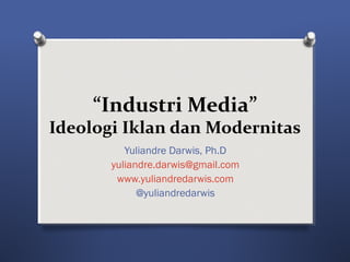 “Industri Media” 
Ideologi Iklan dan Modernitas 
Yuliandre Darwis, Ph.D 
yuliandre.darwis@gmail.com 
www.yuliandredarwis.com 
@yuliandredarwis 
 