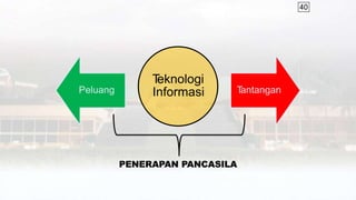 40
T
eknologi
Informasi
Peluang T
antangan
PENERAPAN PANCASILA
 
