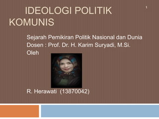 IDEOLOGI POLITIK 
KOMUNIS 
Sejarah Pemikiran Politik Nasional dan Dunia 
Dosen : Prof. Dr. H. Karim Suryadi, M.Si. 
Oleh 
R. Herawati (13870042) 
1 
 