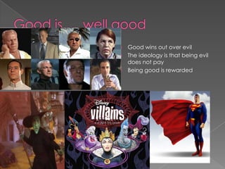 Good is…..well good Good wins out over evil The ideology is that being evil  does not pay Being good is rewarded 