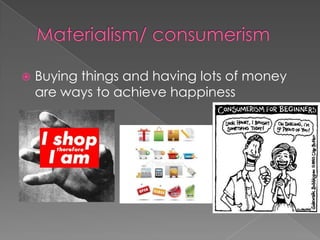 Materialism/ consumerism Buying things and having lots of money are ways to achieve happiness 