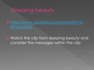Sleeping beauty http://www.youtube.com/watch?v=C-6fYCMqSN4Watch the clip from sleeping beauty and consider the messages within the clip 