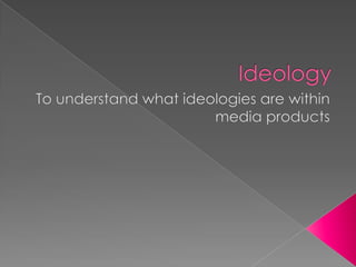 Ideology  To understand what ideologies are within media products  
