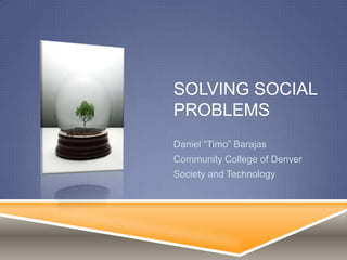 solving social problems Daniel “Timo” Barajas  Community College of Denver Society and Technology 