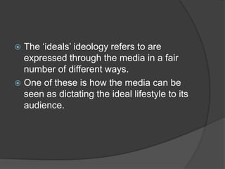  The ‘ideals’ ideology refers to are
  expressed through the media in a fair
  number of different ways.
 One of these is how the media can be
  seen as dictating the ideal lifestyle to its
  audience.
 