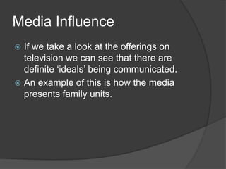 Media Influence
 If we take a look at the offerings on
  television we can see that there are
  definite ‘ideals’ being communicated.
 An example of this is how the media
  presents family units.
 