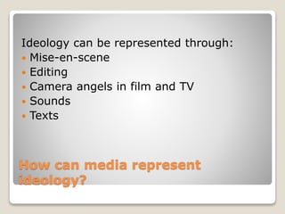 How can media represent
ideology?
Ideology can be represented through:
Mise-en-scene
Editing
Camera angels in film and TV
Sounds
Texts