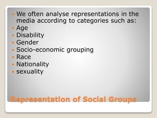 Representation of Social Groups
We often analyse representations in the
media according to categories such as:
Age
Disability
Gender
Socio-economic grouping
Race
Nationality
sexuality