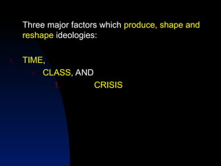 Three major factors which produce, shape and
reshape ideologies:
1. TIME,
1. CLASS, AND
1. CRISIS
 