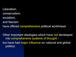 Liberalism,
conservatism,
socialism,
and fascism
have offered comprehensive political worldviews
Other important ideologies which have not developed
into comprehensive systems of thought -
but have had major influence on national and global
politics:
 
