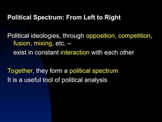 Political Spectrum: From Left to Right
Political ideologies, through opposition, competition,
fusion, mixing, etc. –
exist in constant interaction with each other
Together, they form a political spectrum
It is a useful tool of political analysis
 