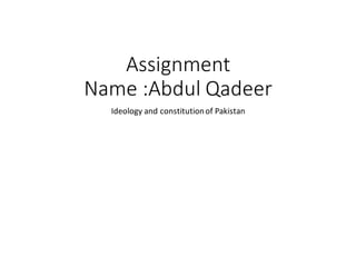 Assignment
Name :Abdul Qadeer
Ideology and constitutionof Pakistan
 