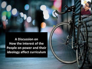 A Discussion on
How the interest of the
People on power and their
ideology affect curriculum
By Hathib k.k.
 