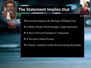 The Statement Implies that
Curriculum Imposes the Ideology of Ruling Class
 It Makes People Think through a single dimension
 It tries to Prevent Freedom of Expression
 It Prevents Cultural Fusion
 It always intends to create division among the people
By Hathib k.k.
 