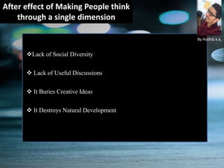 After effect of Making People think
through a single dimension
Lack of Social Diversity
 Lack of Useful Discussions
 It Buries Creative Ideas
 It Destroys Natural Development
By Hathib k.k.
 