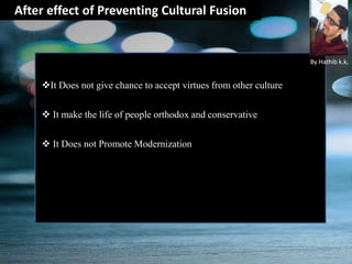 After effect of Preventing Cultural Fusion
It Does not give chance to accept virtues from other culture
 It make the life of people orthodox and conservative
 It Does not Promote Modernization
By Hathib k.k.
 