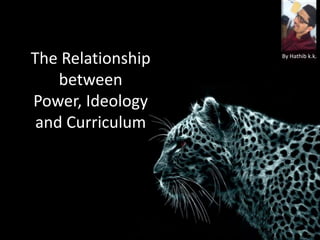The Relationship
between
Power, Ideology
and Curriculum
By Hathib k.k.
 