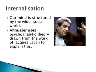  Our mind is structured
by the wider social
world.
 Althusser uses
psychoanalytic theory
drawn from the work
of Jacques Lacan to
explain this.
 