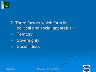 9:22:59 AM Masood-ur-Rehman Azhar
2. Three factors which form its
political and social apparatus:-
 Territory
 Sovereignty
 Social ideas
 