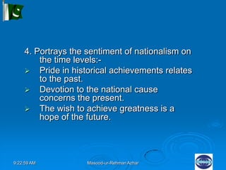 9:22:59 AM Masood-ur-Rehman Azhar
4. Portrays the sentiment of nationalism on
the time levels:-
 Pride in historical achievements relates
to the past.
 Devotion to the national cause
concerns the present.
 The wish to achieve greatness is a
hope of the future.
 