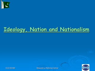 9:22:59 AM Masood-ur-Rehman Azhar
Ideology, Nation and Nationalism
 