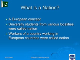 9:22:59 AM Masood-ur-Rehman Azhar
What is a Nation?
 A European concept
 University students from various localities
were called nation
 Workers of a country working in
European countries were called nation
 
