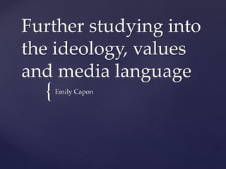 Further studying into 
the ideology, values 
and media language 
{ 
Emily Capon 
 