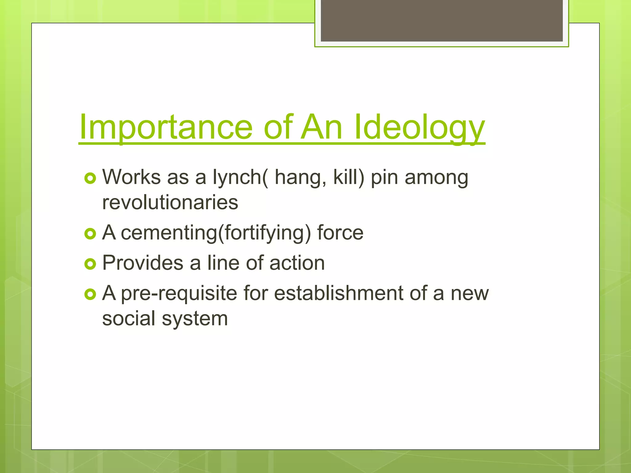 Importance of An Ideology
 Works as a lynch( hang, kill) pin among
revolutionaries
 A cementing(fortifying) force
 Provides a line of action
 A pre-requisite for establishment of a new
social system
 