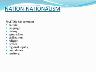 NATION-NATIONALISM
NATION has common
 culture
 language
 history
 sympathies
 civilization
 religion
 heroes
 regional loyalty
 boundaries
 territory.
 