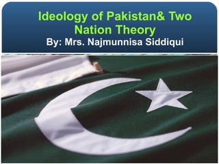 Ideology of Pakistan& Two Nation Theory By: Mrs. Najmunnisa Siddiqui 