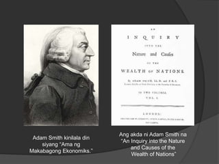 Adam Smith kinilala din
siyang “Ama ng
Makabagong Ekonomiks.”
Ang akda ni Adam Smith na
“An Inquiry into the Nature
and Causes of the
Wealth of Nations”
 