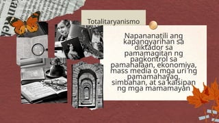 Napananatili ang
kapangyarihan sa
diktador sa
pamamagitan ng
pagkontrol sa
pamahalaan, ekonomiya,
mass media o mga uri ng
pamamahayag,
simbahan, at sa kaisipan
ng mga mamamayan
Totalitaryanismo
 