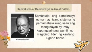 .
Kapitalismo at Demokrasya sa Great Britain
Samantala, ang demokrasya
naman ay isang sistema ng
pamamahala kung saan ang
taong bayan ay may
kapangyarihang pumili ng
magiging lider ng kanilang
lugar o bansa.
 