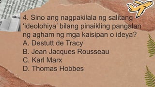 4. Sino ang nagpakilala ng salitang
‘ideolohiya’ bilang pinaikling pangalan
ng agham ng mga kaisipan o ideya?
A. Destutt de Tracy
B. Jean Jacques Rousseau
C. Karl Marx
D. Thomas Hobbes
 