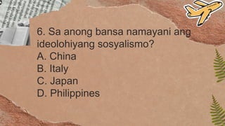 6. Sa anong bansa namayani ang
ideolohiyang sosyalismo?
A. China
B. Italy
C. Japan
D. Philippines
 