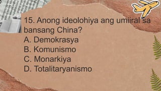 15. Anong ideolohiya ang umiiral sa
bansang China?
A. Demokrasya
B. Komunismo
C. Monarkiya
D. Totalitaryanismo
 