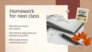 Homework
for next class
Why did you choose
this course?
What makes history
interesting to you?
How will you apply what you
learned to your life?
 